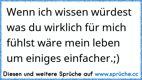 Wenn ich wissen würdest was du wirklich für mich fühlst wäre mein leben um einiges einfacher.;)