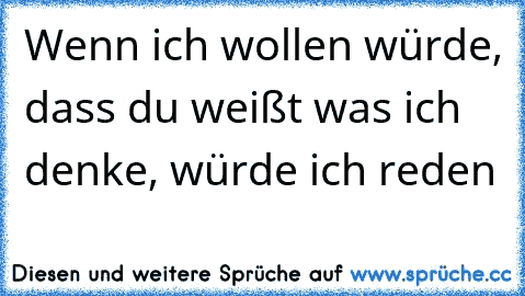 Wenn ich wollen würde, dass du weißt was ich denke, würde ich reden