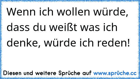 Wenn ich wollen würde, dass du weißt was ich denke, würde ich reden!