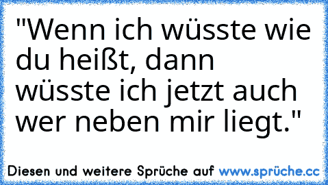 "Wenn ich wüsste wie du heißt, dann wüsste ich jetzt auch wer neben mir liegt."