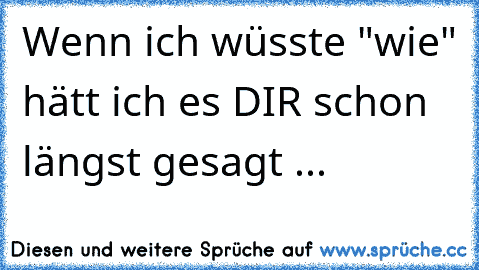 Wenn ich wüsste "wie" hätt ich es DIR schon längst gesagt ♥...