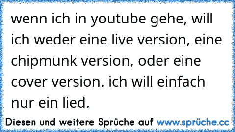 wenn ich in youtube gehe, will ich weder eine live version, eine chipmunk version, oder eine cover version. ich will einfach nur ein lied.