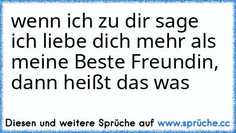 wenn ich zu dir sage ich liebe dich mehr als meine Beste Freundin, dann heißt das was ♥