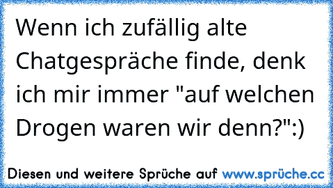 Wenn ich zufällig alte Chatgespräche finde, denk ich mir immer "auf welchen Drogen waren wir denn?"
:)