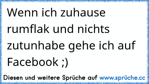 Wenn ich zuhause rumflak und nichts zutunhabe gehe ich auf Facebook ;)