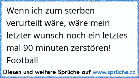 Wenn ich zum sterben verurteilt wäre, wäre mein letzter wunsch noch ein letztes mal 90 minuten zerstören! ♥ Football