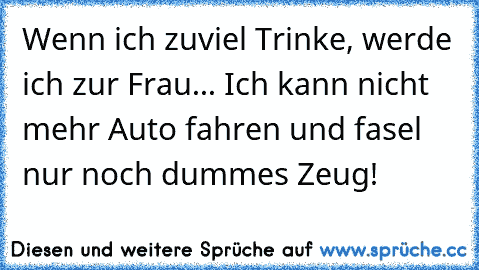 Wenn ich zuviel Trinke, werde ich zur Frau... Ich kann nicht mehr Auto fahren und fasel nur noch dummes Zeug!