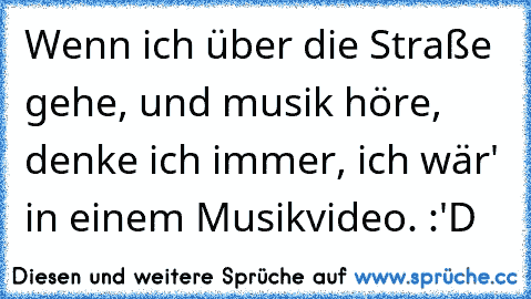 Wenn ich über die Straße gehe, und musik höre, denke ich immer, ich wär' in einem Musikvideo. :'D ♥