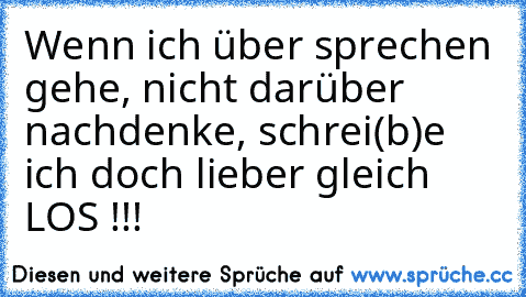 Wenn ich über sprechen gehe, nicht darüber nachdenke, schrei(b)e ich doch lieber gleich LOS !!!