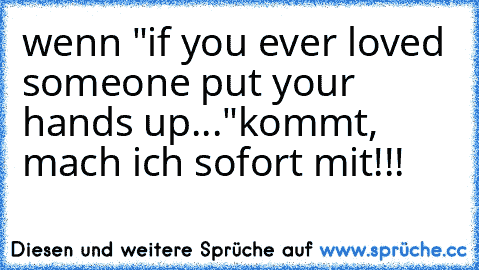 wenn "if you ever loved someone put your hands up..."kommt, mach ich sofort mit!!! ♥