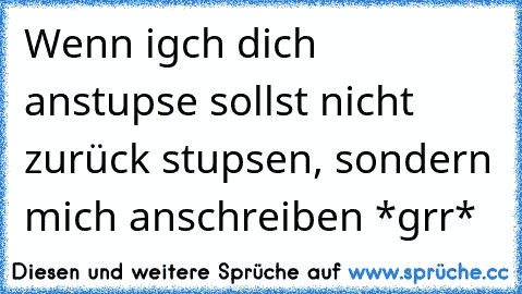 Wenn igch dich anstupse sollst nicht zurück stupsen, sondern mich anschreiben *grr* 