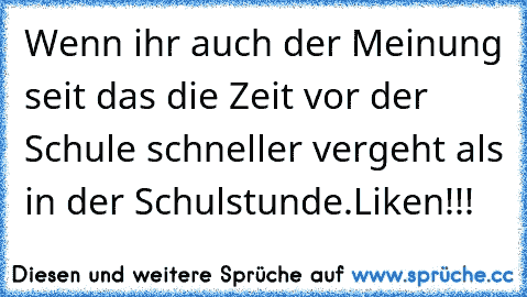 Wenn ihr auch der Meinung seit das die Zeit vor der Schule schneller vergeht als in der Schulstunde.
Liken!!!