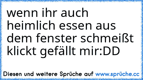 wenn ihr auch heimlich essen aus dem fenster schmeißt klickt gefällt mir:DD