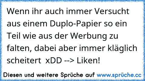 Wenn ihr auch immer Versucht aus einem Duplo-Papier so ein Teil wie aus der Werbung zu falten, dabei aber immer kläglich scheitert  xDD --> Liken!