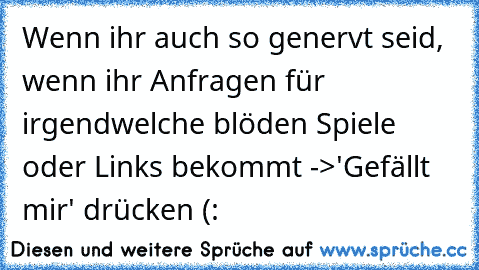 Wenn ihr auch so genervt seid, wenn ihr Anfragen für irgendwelche blöden Spiele oder Links bekommt ->
'Gefällt mir' drücken (: