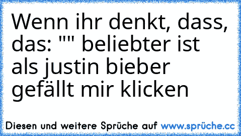 Wenn ihr denkt, dass, das: "♥" beliebter ist als justin bieber gefällt mir klicken