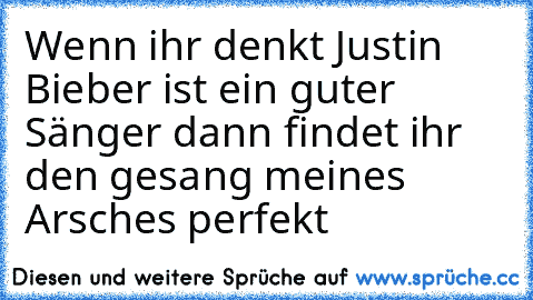 Wenn ihr denkt Justin Bieber ist ein guter Sänger dann findet ihr den gesang meines Arsches perfekt