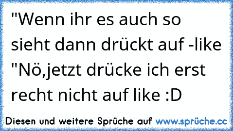 "Wenn ihr es auch so sieht dann drückt auf -like "
Nö,jetzt drücke ich erst recht nicht auf like :D