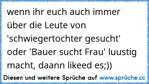 wenn ihr euch auch immer über die Leute von 'schwiegertochter gesucht' oder 'Bauer sucht Frau' luustig macht, daann likeed es;))