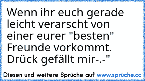 Wenn ihr euch gerade leicht verarscht von einer eurer "besten" Freunde vorkommt. Drück gefällt mir
-.-"