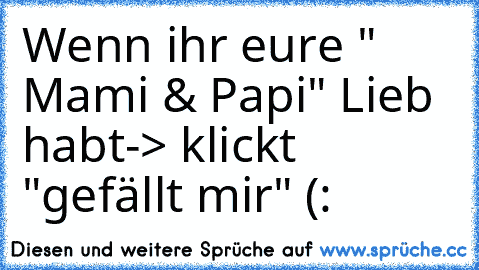 Wenn ihr eure " Mami & Papi" Lieb habt
-> klickt "gefällt mir" (: ♥