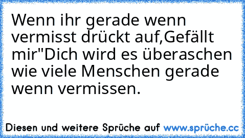 Wenn ihr gerade wenn vermisst drückt auf
,Gefällt mir"
Dich wird es überaschen wie viele Menschen gerade wenn vermissen.