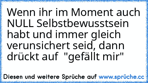 Wenn ihr im Moment auch NULL Selbstbewusstsein habt und immer gleich verunsichert seid, dann drückt auf  "gefällt mir"