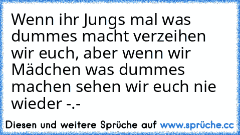 Wenn ihr Jungs mal was dummes macht verzeihen wir euch, aber wenn wir Mädchen was dummes machen sehen wir euch nie wieder -.-