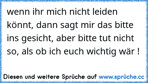 wenn ihr mich nicht leiden könnt, dann sagt mir das bitte ins gesicht, aber bitte tut nicht so, als ob ich euch wichtig wär !