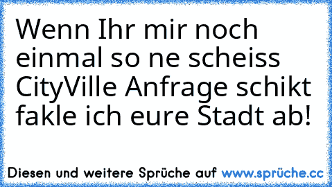 Wenn Ihr mir noch einmal so ne scheiss CityVille Anfrage schikt fakle ich eure Stadt ab!