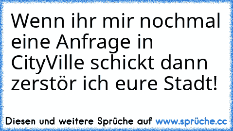 Wenn ihr mir nochmal eine Anfrage in CityVille schickt dann zerstör ich eure Stadt!