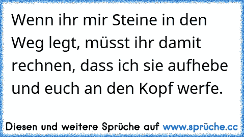 Wenn ihr mir Steine in den Weg legt, müsst ihr damit rechnen, dass ich sie aufhebe und euch an den Kopf werfe.