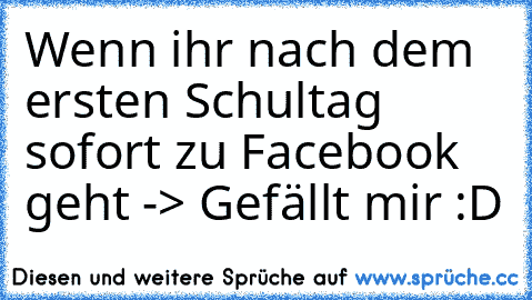 Wenn ihr nach dem ersten Schultag sofort zu Facebook geht -> Gefällt mir :D