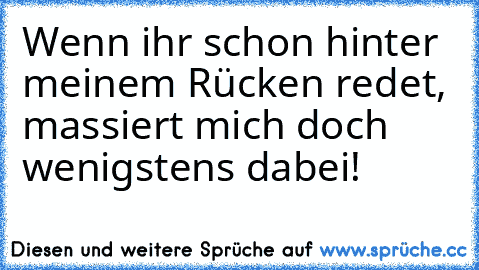 Wenn ihr schon hinter meinem Rücken redet, massiert mich doch wenigstens dabei!