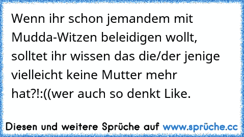 Wenn ihr schon jemandem mit Mudda-Witzen beleidigen wollt, solltet ihr wissen das die/der jenige vielleicht keine Mutter mehr hat?!
:((
wer auch so denkt Like.