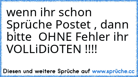 wenn ihr schon Sprüche Postet , dann bitte  OHNE Fehler ihr VOLLiDiOTEN !!!!