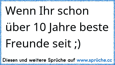 Wenn Ihr schon über 10 Jahre beste Freunde seit ;) ♥ ♥