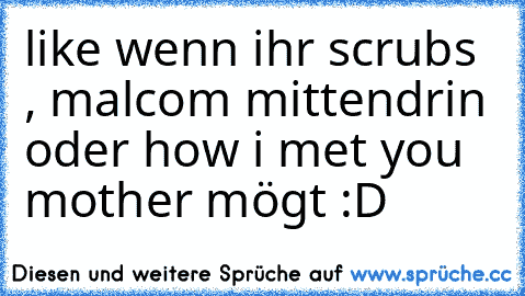 like wenn ihr scrubs , malcom mittendrin oder how i met you mother mögt :D