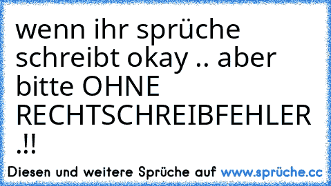 wenn ihr sprüche schreibt okay .. aber bitte OHNE RECHTSCHREIBFEHLER .!!