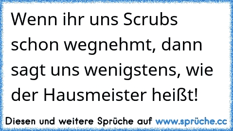 Wenn ihr uns Scrubs schon wegnehmt, dann sagt uns wenigstens, wie der Hausmeister heißt!