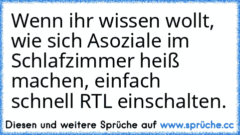 Wenn ihr wissen wollt, wie sich Asoziale im Schlafzimmer heiß machen, einfach schnell RTL einschalten.