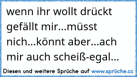 wenn ihr wollt drückt gefällt mir...
müsst nich...
könnt aber...
ach mir auch scheiß-egal...