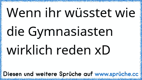 Wenn ihr wüsstet wie die Gymnasiasten wirklich reden xD