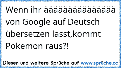 Wenn ihr äääääääääääääää von Google auf Deutsch übersetzen lasst,kommt Pokemon raus?!