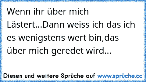 Wenn ihr über mich Lästert...
Dann weiss ich das ich es wenigstens wert bin,
das über mich geredet wird...