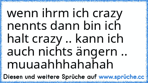 wenn ihrm ich crazy nennts dann bin ich halt crazy .. kann ich auch nichts ängern .. muuaahhhahahah