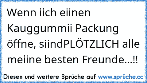 Wenn iich eiinen Kauggummii Packung öffne, siind
PLÖTZLICH alle meiine besten Freunde...!!