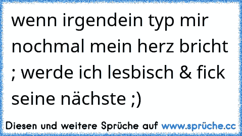 wenn irgendein typ mir nochmal mein herz bricht ; werde ich lesbisch & fick seine nächste ;)