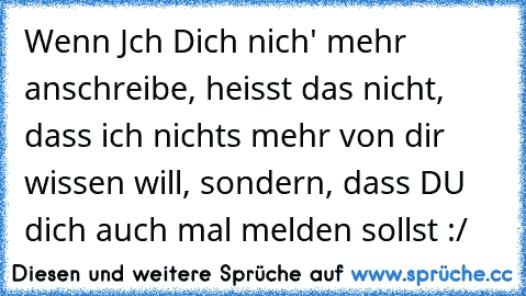 Wenn Jch Dich nich' mehr anschreibe, heisst das nicht, dass ich nichts mehr von dir wissen will, sondern, dass DU dich auch mal melden sollst :/