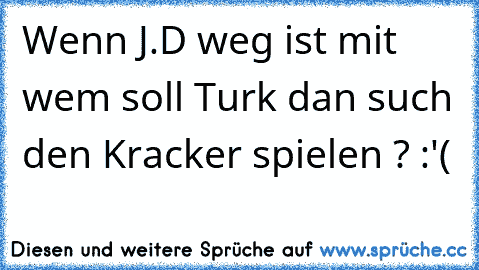 Wenn J.D weg ist mit wem soll Turk dan such den Kracker spielen ? :'(